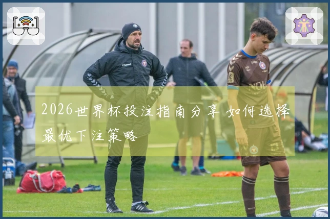 2026世界杯投注指南分享 如何选择最优下注策略