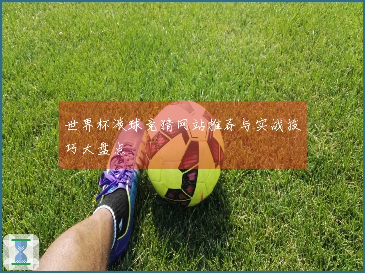 世界杯滚球竞猜网站推荐与实战技巧大盘点