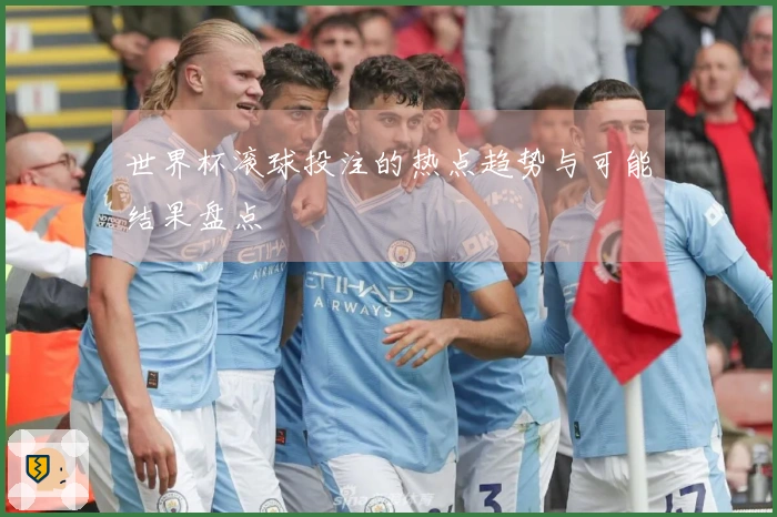 世界杯滚球投注的热点趋势与可能结果盘点