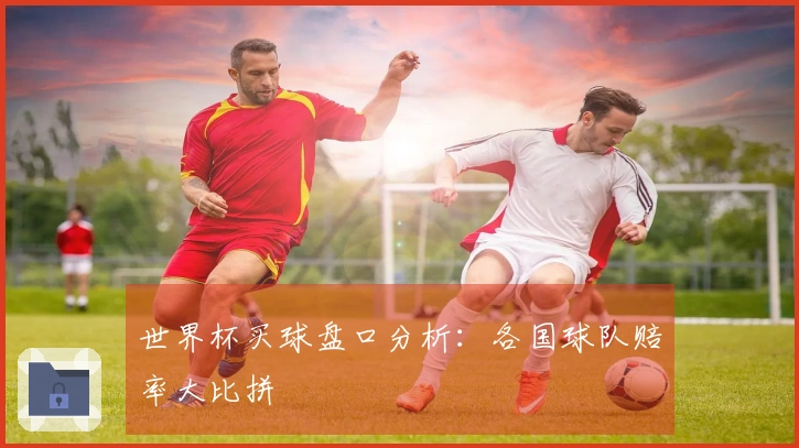 世界杯买球盘口分析：各国球队赔率大比拼