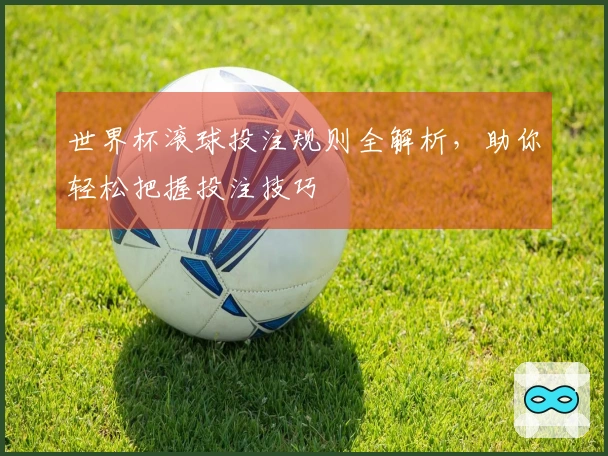 世界杯滚球投注规则全解析,助你轻松把握投注技巧