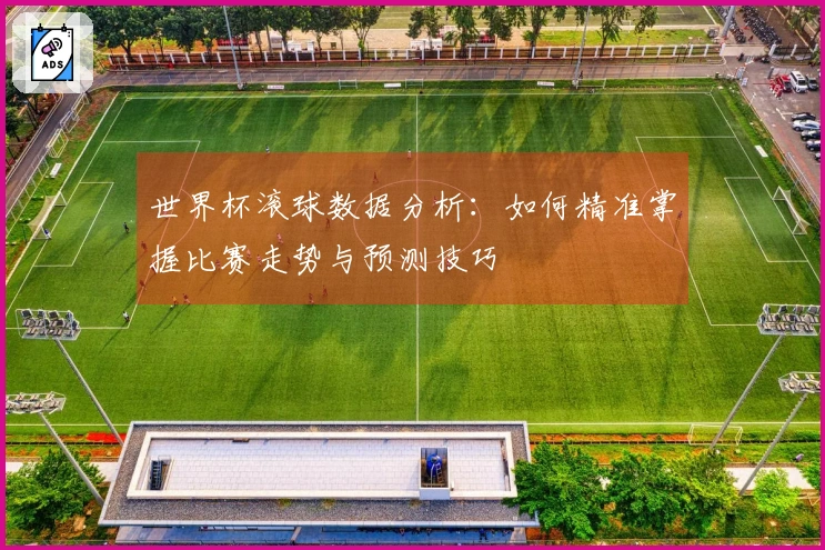 世界杯滚球数据分析：如何精准掌握比赛走势与预测技巧