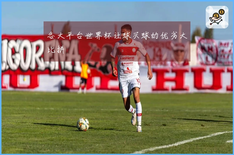 各大平台世界杯让球买球的优劣大比拼