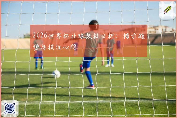 2026世界杯让球数据分析：揭示趋势与投注心得