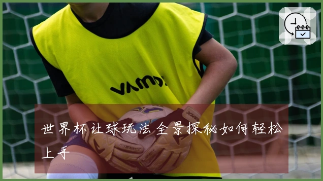 世界杯让球玩法全景探秘如何轻松上手