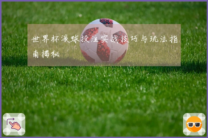 世界杯滚球投注实战技巧与玩法指南揭秘