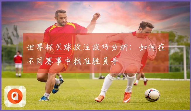 世界杯买球投注技巧分析：如何在不同赛事中找准胜负手