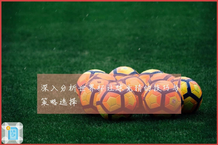 深入分析世界杯让球竞猜的技巧与策略选择