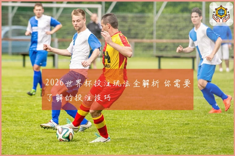 2026世界杯投注玩法全解析 你需要了解的投注技巧