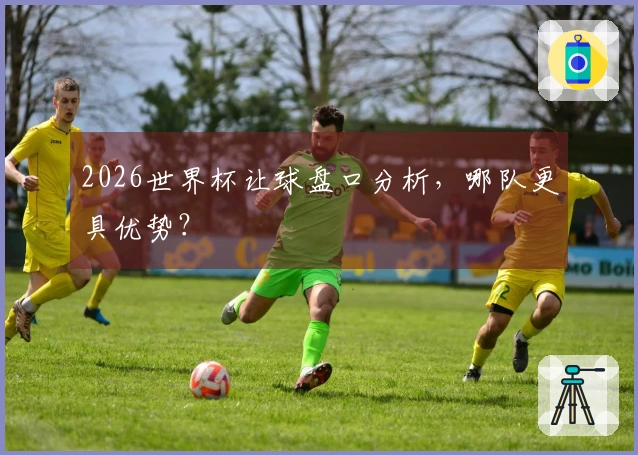 2026世界杯让球盘口分析，哪队更具优势？