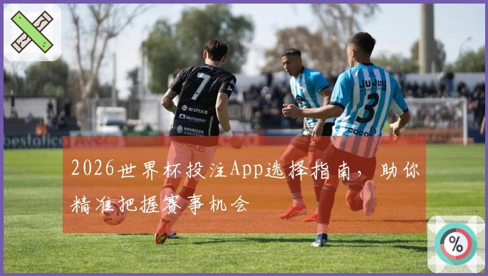 2026世界杯投注App选择指南，助你精准把握赛事机会