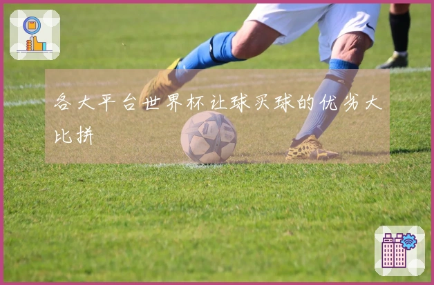 各大平台世界杯让球买球的优劣大比拼
