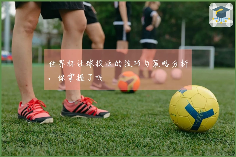 世界杯让球投注的技巧与策略分析，你掌握了吗