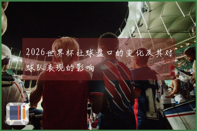 2026世界杯让球盘口的变化及其对球队表现的影响