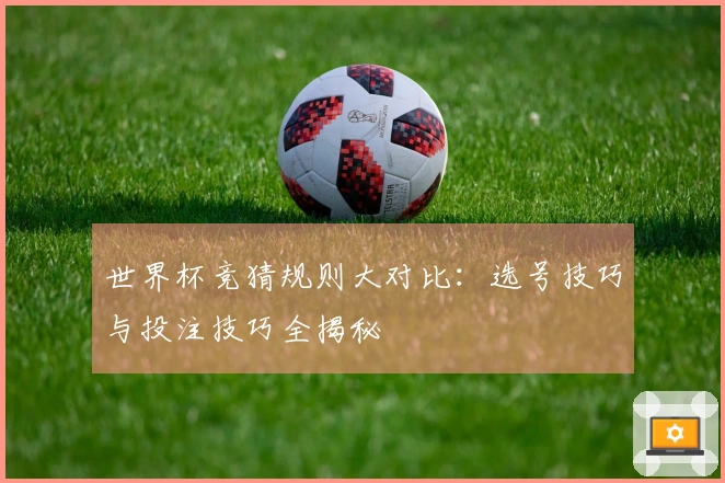 世界杯竞猜规则大对比：选号技巧与投注技巧全揭秘