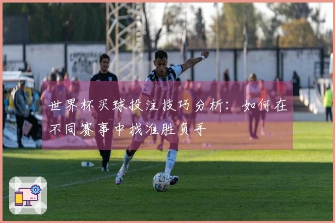 世界杯买球投注技巧分析：如何在不同赛事中找准胜负手