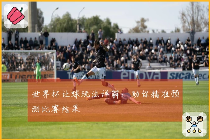 世界杯让球玩法详解，助你精准预测比赛结果