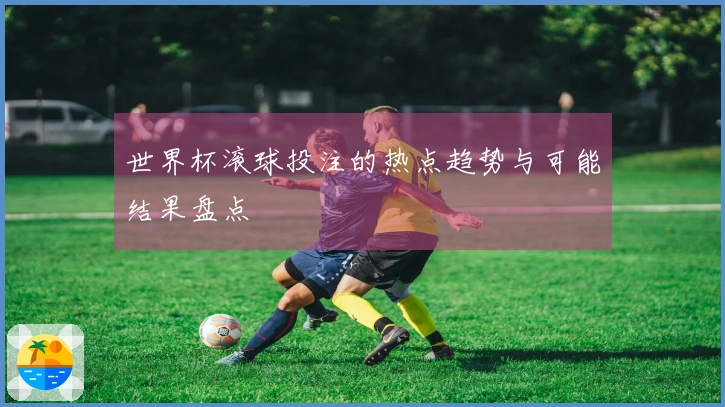 世界杯滚球投注的热点趋势与可能结果盘点