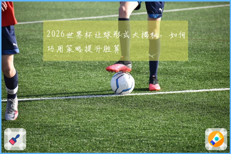 2026世界杯让球形式大揭秘，如何巧用策略提升胜算