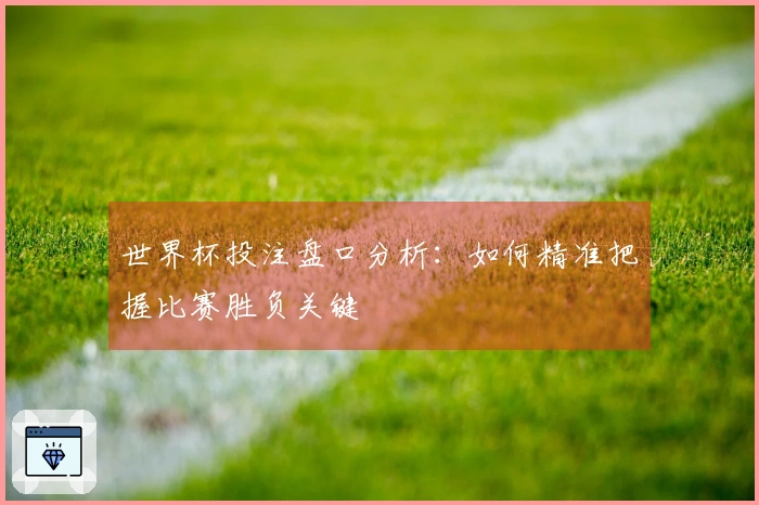 世界杯投注盘口分析:如何精准把握比赛胜负关键