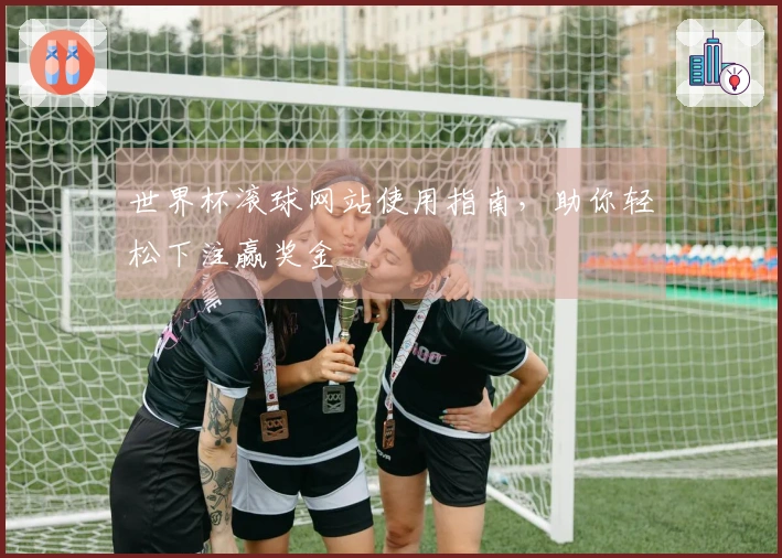 世界杯滚球网站使用指南，助你轻松下注赢奖金