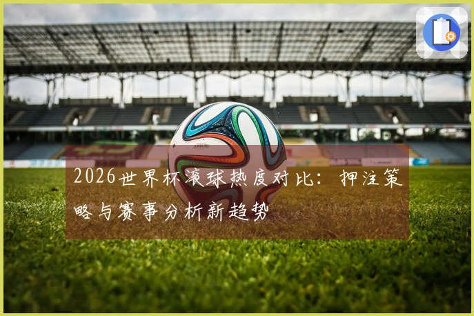 2026世界杯滚球热度对比：押注策略与赛事分析新趋势