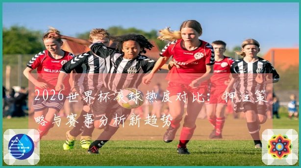 2026世界杯滚球热度对比:押注策略与赛事分析新趋势