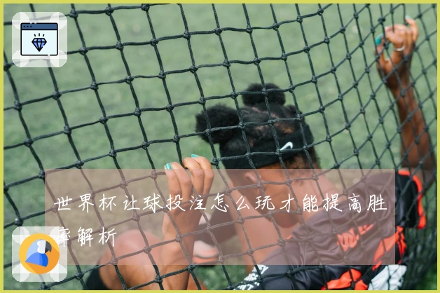 世界杯让球投注怎么玩才能提高胜率解析