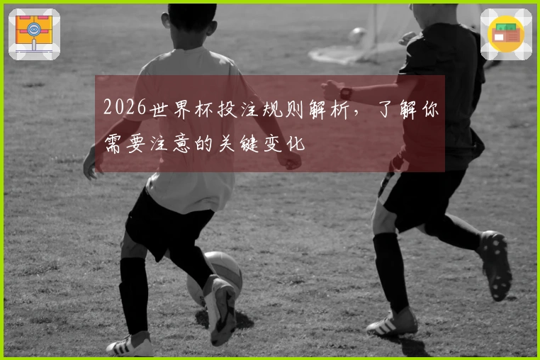 2026世界杯投注规则解析，了解你需要注意的关键变化