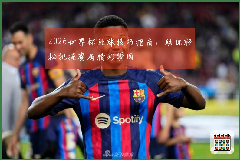 2026世界杯让球技巧指南，助你轻松把握赛局精彩瞬间