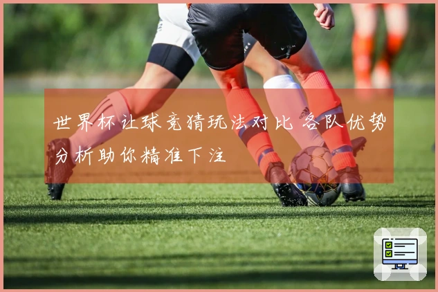 世界杯让球竞猜玩法对比 各队优势分析助你精准下注