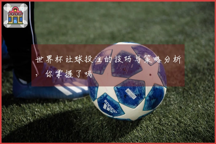 世界杯让球投注的技巧与策略分析，你掌握了吗