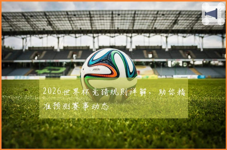 2026世界杯竞猜规则详解，助你精准预测赛事动态
