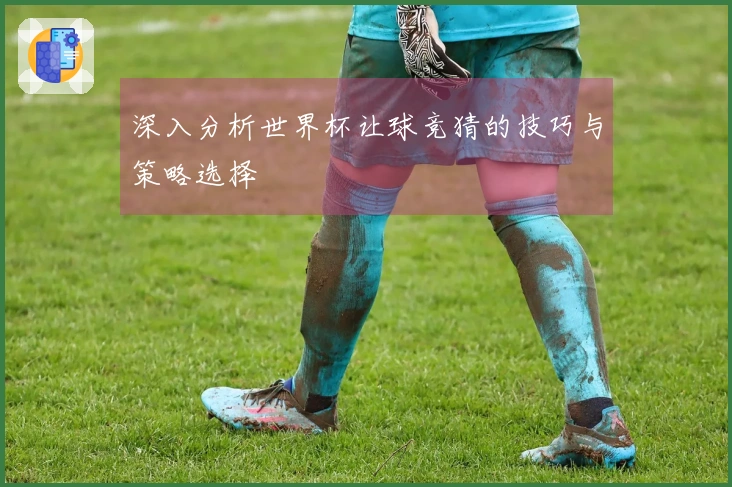 深入分析世界杯让球竞猜的技巧与策略选择