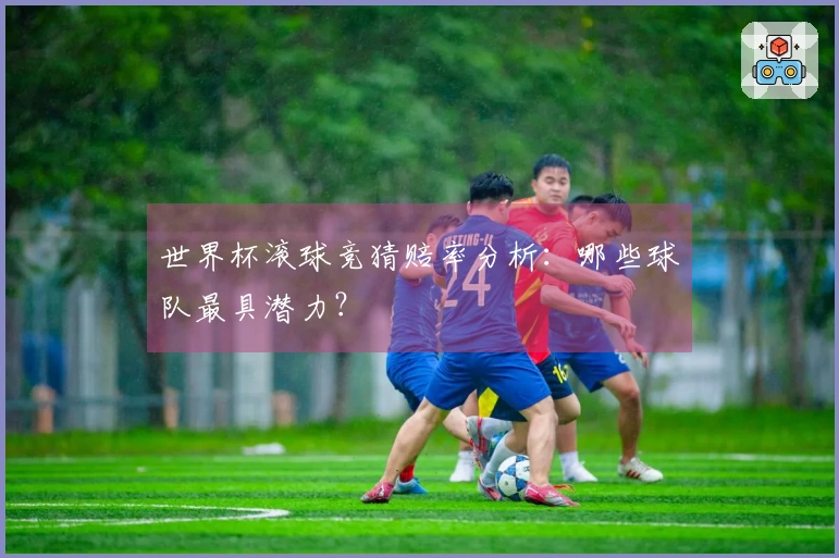 世界杯滚球竞猜赔率分析：哪些球队最具潜力？