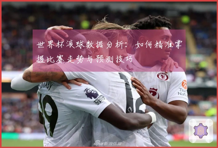 世界杯滚球数据分析：如何精准掌握比赛走势与预测技巧