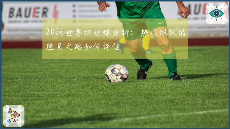 2026世界杯让球分析：热门球队的胜负之路如何评估
