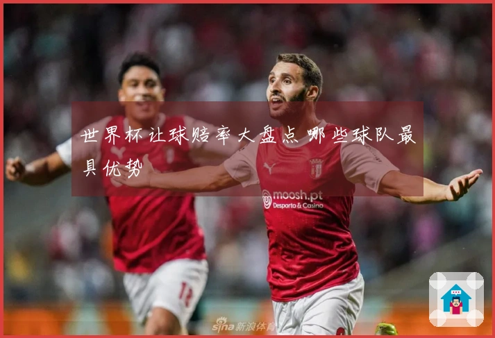 世界杯让球赔率大盘点 哪些球队最具优势