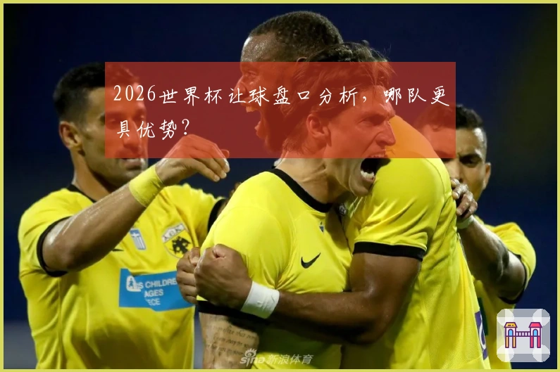 2026世界杯让球盘口分析，哪队更具优势？