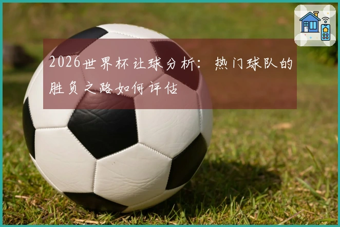 2026世界杯让球分析：热门球队的胜负之路如何评估