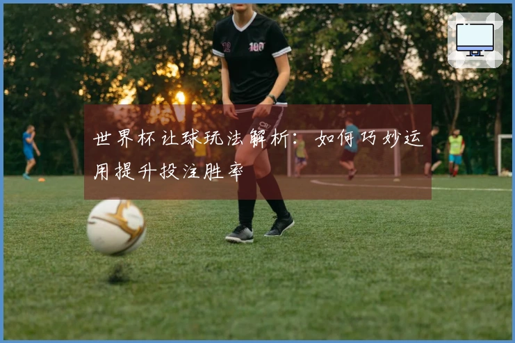 世界杯让球玩法解析：如何巧妙运用提升投注胜率